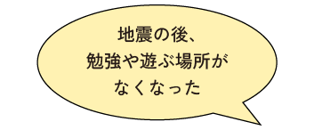 地震の後、勉強や遊ぶ場所がなくなった