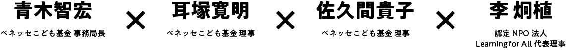 青木智宏 ベネッセこども基金 事務局長×耳塚寛明 ベネッセこども基金 理事×佐久間貴子 ベネッセこども基金理事×李 炯植 認定NPO法人Learning for All 代表理事